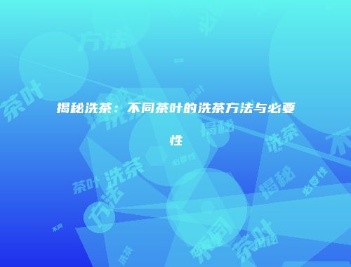 揭秘洗茶：不同茶叶的洗茶方法与必要性