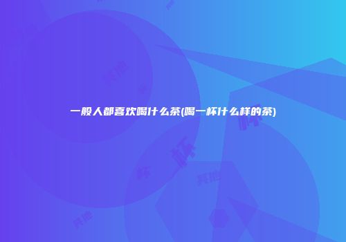 一般人都喜欢喝什么茶(喝一杯什么样的茶)