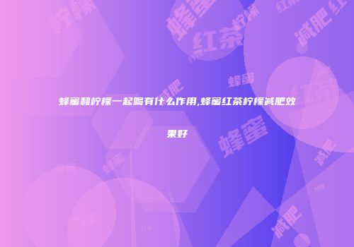 蜂蜜和柠檬一起喝有什么作用,蜂蜜红茶柠檬减肥效果好
