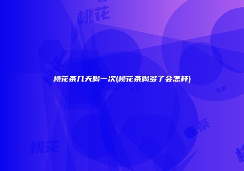 桃花茶几天喝一次(桃花茶喝多了会怎样)