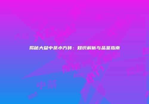 揭秘大益中茶小方砖：知识解析与品鉴指南