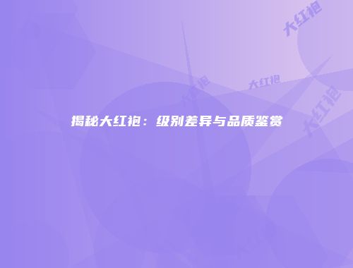 揭秘大红袍：级别差异与品质鉴赏