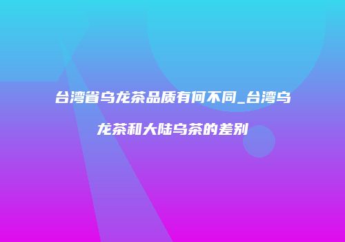 台湾省乌龙茶品质有何不同_台湾乌龙茶和大陆乌茶的差别