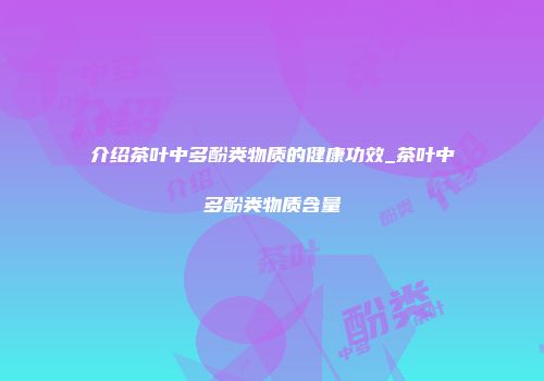 介绍茶叶中多酚类物质的健康功效_茶叶中多酚类物质含量