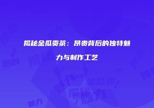 揭秘金瓜贡茶：昂贵背后的独特魅力与制作工艺