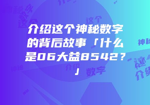 介绍这个神秘数字的背后故事「什么是06大益8542？」