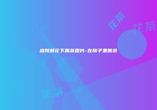 庭院鲜花下喝茶图片-在院子里喝茶