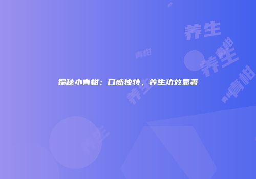 揭秘小青柑：口感独特，养生功效显著