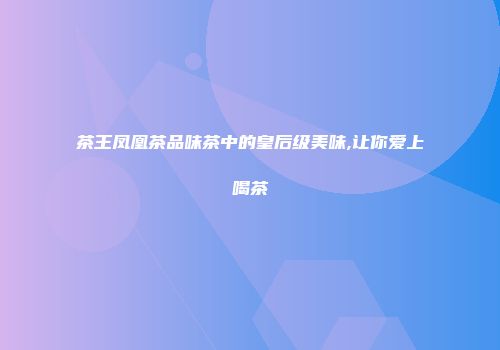 茶王凤凰茶品味茶中的皇后级美味,让你爱上喝茶