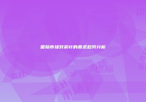 国际市场对茶叶的需求趋势分析