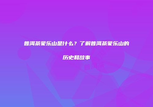 普洱茶蒙乐山是什么？了解普洱茶蒙乐山的历史和故事
