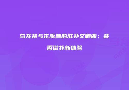 乌龙茶与花旗参的滋补交响曲：茶香滋补新体验