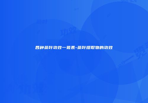 各种茶叶功效一览表-茶叶提取物的功效