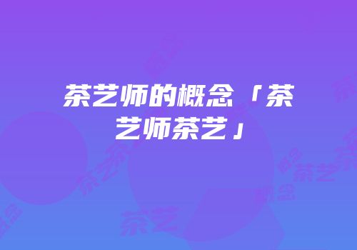 茶艺师的概念「茶艺师茶艺」