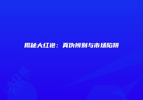 揭秘大红袍：真伪辨别与市场陷阱