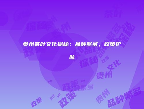 贵州茶叶文化探秘：品种繁多，政策护航