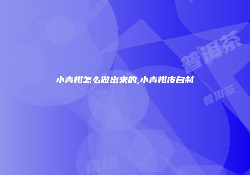 小青柑怎么做出来的,小青柑皮自制