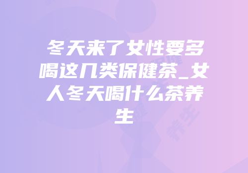 冬天来了女性要多喝这几类保健茶_女人冬天喝什么茶养生