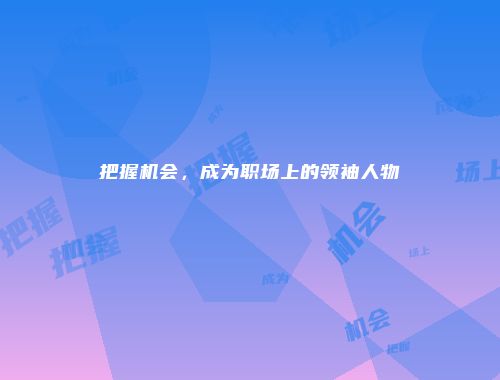 把握机会，成为职场上的领袖人物