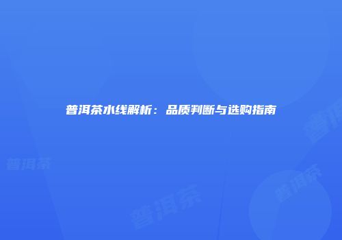 普洱茶水线解析：品质判断与选购指南