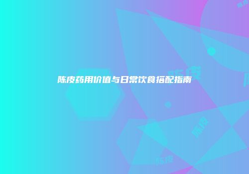 陈皮药用价值与日常饮食搭配指南