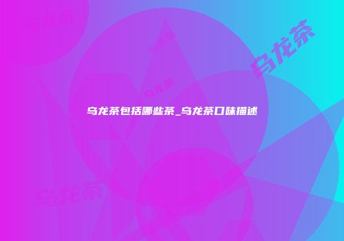 乌龙茶包括哪些茶_乌龙茶口味描述
