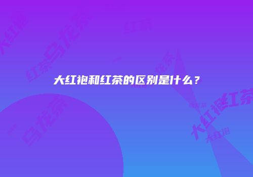 大红袍和红茶的区别是什么？