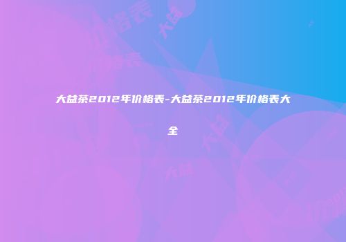 大益茶2012年价格表-大益茶2012年价格表大全