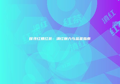 探寻红螺红茶：滇红魅力与品鉴指南