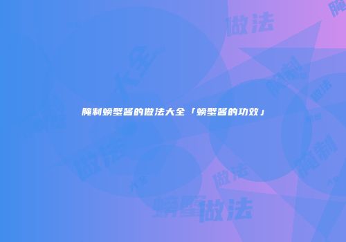 腌制螃蟹酱的做法大全「螃蟹酱的功效」