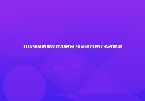 介绍绿茶的最佳饮用时间,绿茶适合在什么时候喝