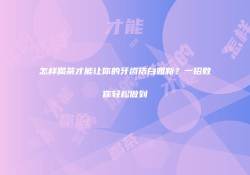 怎样喝茶才能让你的牙齿洁白如新？一招教你轻松做到