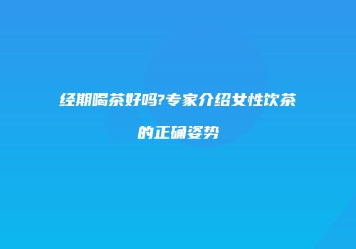 经期喝茶好吗?专家介绍女性饮茶的正确姿势