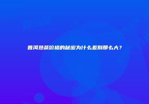 普洱熟茶价格的秘密为什么差别那么大？