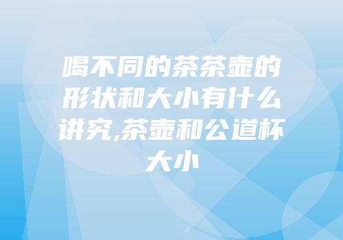 喝不同的茶茶壶的形状和大小有什么讲究,茶壶和公道杯大小