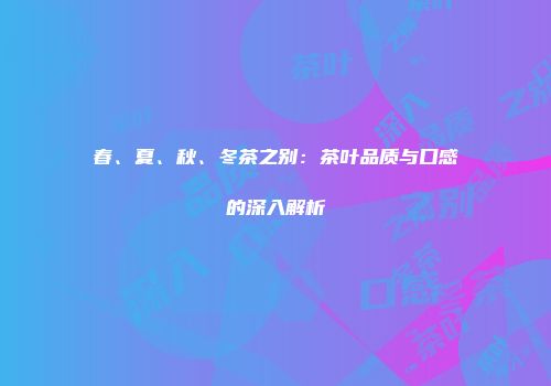 春、夏、秋、冬茶之别：茶叶品质与口感的深入解析