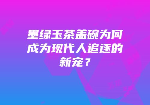 墨绿玉茶盖碗为何成为现代人追逐的新宠？