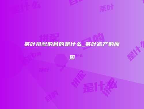 茶叶拼配的目的是什么_茶叶减产的原因