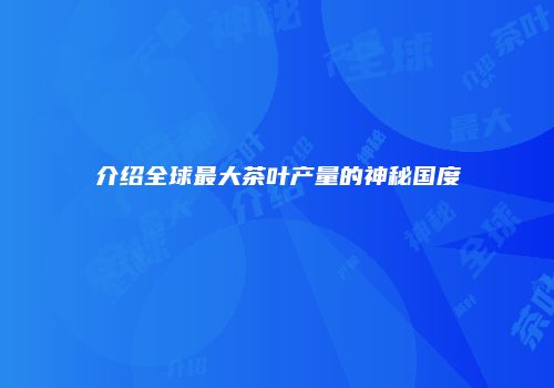介绍全球最大茶叶产量的神秘国度