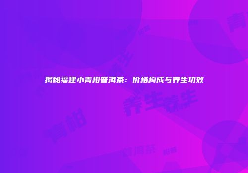 揭秘福建小青柑普洱茶：价格构成与养生功效