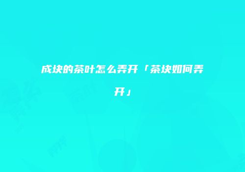 成块的茶叶怎么弄开「茶块如何弄开」