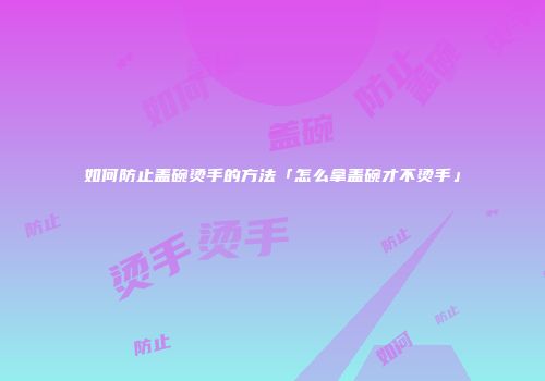 如何防止盖碗烫手的方法「怎么拿盖碗才不烫手」