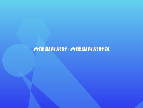 大便里有茶叶-大便里有茶叶状