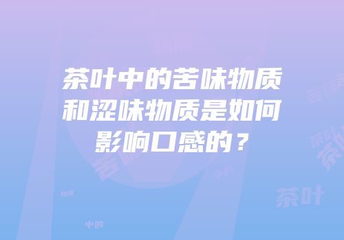 茶叶中的苦味物质和涩味物质是如何影响口感的？