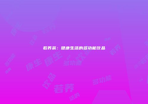 若荞茶：健康生活的多功能饮品