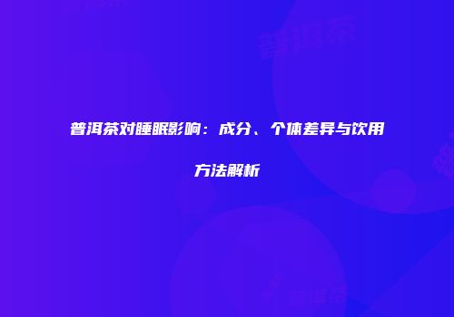 普洱茶对睡眠影响：成分、个体差异与饮用方法解析