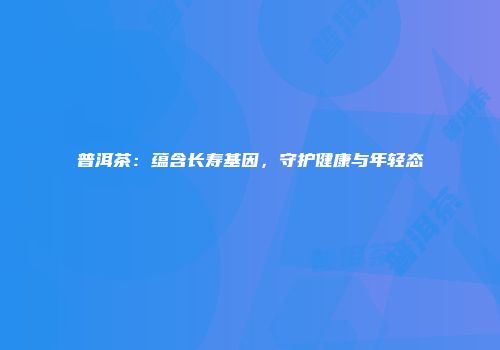普洱茶：蕴含长寿基因，守护健康与年轻态