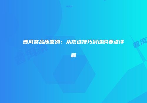 普洱茶品质鉴别：从挑选技巧到选购要点详解