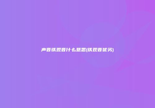 声音铁观音什么意思(铁观音优劣)