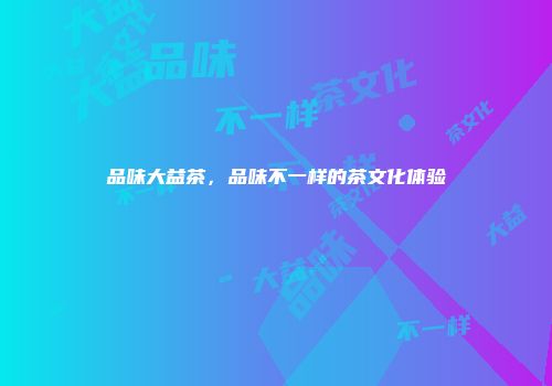 品味大益茶，品味不一样的茶文化体验
